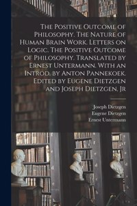 Positive Outcome of Philosophy. The Nature of Human Brain Work. Letters on Logic. The Positive Outcome of Philosophy. Translated by Ernest Untermann. With an Introd. by Anton Pannekoek. Edited by Eugene Dietzgen and Joseph Dietzgen, Jr