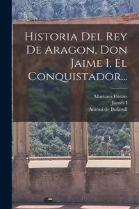 Historia Del Rey De Aragon, Don Jaime I, El Conquistador...