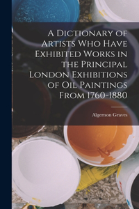 Dictionary of Artists Who Have Exhibited Works in the Principal London Exhibitions of Oil Paintings From 1760-1880