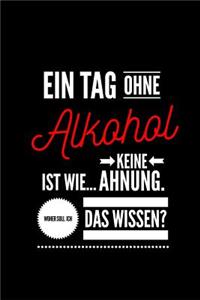 Ein Tag ohne Alkohol ist wie... keine Ahnung. Woher soll ich das Wissen ?