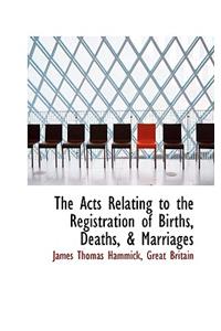 The Acts Relating to the Registration of Births, Deaths, & Marriages