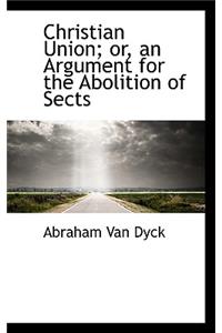 Christian Union; Or, an Argument for the Abolition of Sects