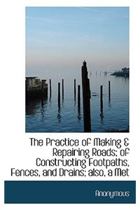 The Practice of Making & Repairing Roads; Of Constructing Footpaths, Fences, and Drains; Also, a Met