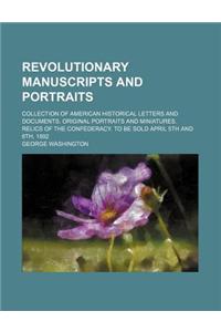 Revolutionary Manuscripts and Portraits; Collection of American Historical Letters and Documents. Original Portraits and Miniatures. Relics of the Confederacy. to Be Sold April 5th and 6th, 1892