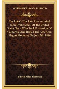 The Life Of The Late Rear Admiral John Drake Sloat, Of The United States Navy, Who Took Possession Of California And Raised The American Flag At Monterey On July 7th, 1846