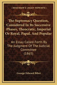 The Supremacy Question, Considered In Its Successive Phases, Theocratic, Imperial Or Royal, Papal, And Popular