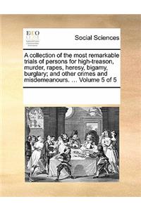 A Collection of the Most Remarkable Trials of Persons for High-Treason, Murder, Rapes, Heresy, Bigamy, Burglary; And Other Crimes and Misdemeanours. ... Volume 5 of 5