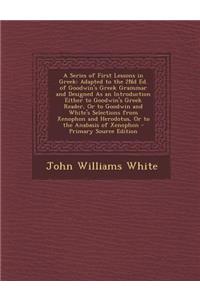 A Series of First Lessons in Greek: Adapted to the 2nd Ed. of Goodwin's Greek Grammar and Designed as an Introduction Either to Goodwin's Greek Read