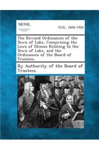 The Revised Ordinances of the Town of Lake, Comprising the Laws of Illinois Relating to the Town of Lake, and the Ordinances of the Board of Trustees.