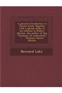 A General Introduction to Charles Lamb. Together with a Special Study of His Relation to Robert Burton, the Author of the Anatomy of Melancholy ... -
