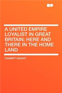 A United Empire Loyalist in Great Britain; Here and There in the Home Land