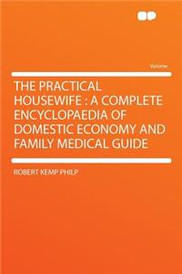 The Practical Housewife: A Complete Encyclopaedia of Domestic Economy and Family Medical Guide