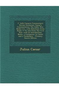 C. Iullii Caesaris Commentarii Rerum Gestarum: Caesar's Commentaries: The Gallic War, Books I-IV, with Selections from Books V-VII and from the Civil