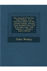 The Journal of the REV. John Wesley, A.M., Sometime Fellow of the Lincoln College, Oxford: From October 14th, 1735 to October 24th, 1790, Volume 3