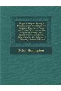 Nugae Antiquae: Being a Miscellaneous Collection of Original Papers in Prose and Verse: Written in the Reigns of Henry VIII, Queen Mary, Elizabeth, King James, &C, Volume 3