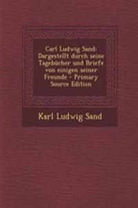 Carl Ludwig Sand: Dargestellt Durch Seine Tagebucher Und Briefe Von Einigen Seiner Freunde - Primary Source Edition