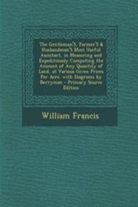 The Gentleman's, Farmer's & Husbandman's Most Useful Assistant, in Measuring and Expeditiously Computing the Amount of Any Quantity of Land, at Various Given Prices Per Acre. with Diagrams by Berryman - Primary Source Edition