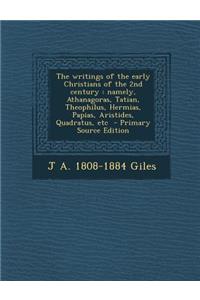 The Writings of the Early Christians of the 2nd Century: Namely, Athanagoras, Tatian, Theophilus, Hermias, Papias, Aristides, Quadratus, Etc