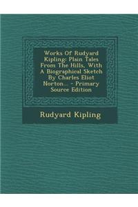 Works of Rudyard Kipling: Plain Tales from the Hills, with a Biographical Sketch by Charles Eliot Norton... - Primary Source Edition