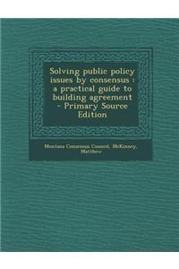 Solving Public Policy Issues by Consensus: A Practical Guide to Building Agreement - Primary Source Edition