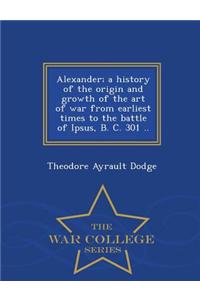 Alexander; A History of the Origin and Growth of the Art of War from Earliest Times to the Battle of Ipsus, B. C. 301 .. - War College Series