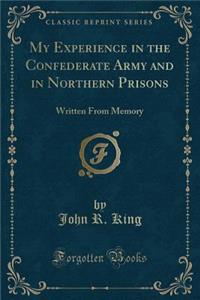 My Experience in the Confederate Army and in Northern Prisons: Written from Memory (Classic Reprint)
