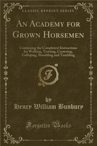 An Academy for Grown Horsemen: Containing the Completest Instructions for Walking, Trotting, Cantering, Galloping, Stumbling and Tumbling (Classic Reprint)