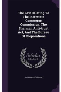 The Law Relating to the Interstate Commerce Commission, the Sherman Anti-Trust ACT, and the Bureau of Corporations