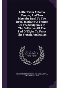 Letter From Antonio Canova; And Two Memoirs Read To The Royal Institute Of France On The Sculptures In The Collection Of The Earl Of Elgin; Tr. From The French And Italian