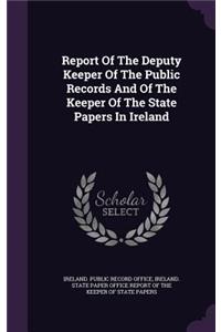Report of the Deputy Keeper of the Public Records and of the Keeper of the State Papers in Ireland