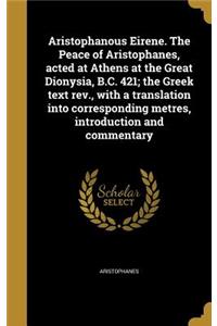 Aristophanous Eirene. the Peace of Aristophanes, Acted at Athens at the Great Dionysia, B.C. 421; The Greek Text REV., with a Translation Into Corresponding Metres, Introduction and Commentary