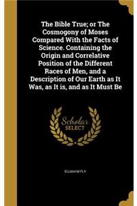 The Bible True; or The Cosmogony of Moses Compared With the Facts of Science. Containing the Origin and Correlative Position of the Different Races of Men, and a Description of Our Earth as It Was, as It is, and as It Must Be