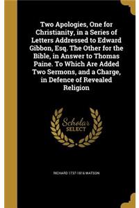Two Apologies, One for Christianity, in a Series of Letters Addressed to Edward Gibbon, Esq. The Other for the Bible, in Answer to Thomas Paine. To Which Are Added Two Sermons, and a Charge, in Defence of Revealed Religion