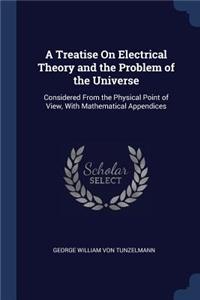 A Treatise On Electrical Theory and the Problem of the Universe