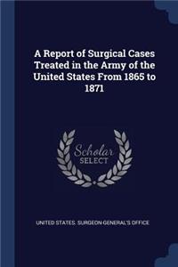 A Report of Surgical Cases Treated in the Army of the United States From 1865 to 1871