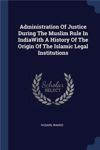 Administration Of Justice During The Muslim Rule In IndiaWith A History Of The Origin Of The Islamic Legal Institutions