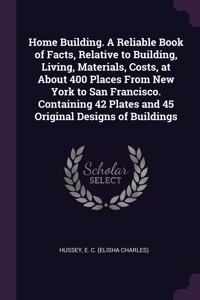 Home Building. A Reliable Book of Facts, Relative to Building, Living, Materials, Costs, at About 400 Places From New York to San Francisco. Containing 42 Plates and 45 Original Designs of Buildings