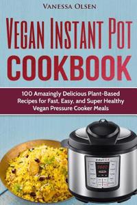 Vegan Instant Pot Cookbook: 100 Amazingly Delicious Plant-Based Recipes for Fast, Easy, and Super Healthy Vegan Pressure Cooker Meals