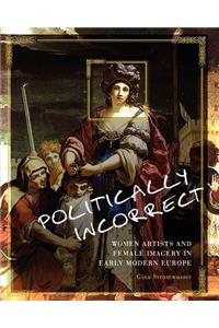 Politically Incorrect: Women Artists and Female Imagery in Early Modern Europe