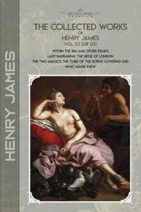 The Collected Works of Henry James, Vol. 03 (of 03): Within the Rim and Other Essays; Lady Barbarina: The Siege of London; The Two Magics: The Turn of the Screw. Covering End; What Maisie Knew