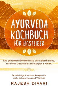 Ayurveda Kochbuch für Einsteiger, Die geheime Erkenntnisse der Selbstheilung, für mehr Gesundheit für Körper & Geist: 34 mächtige & leckere Rezepte für mehr Entspannung und Vitalität