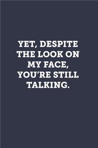 Yet, despite the look on my face, you're still talking.