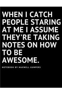 When I catch people staring at me I assume they're taking notes on how to be awesome.