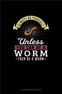 Always Be Yourself Unless You Can Be A Worm Then Be A Worm