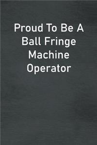 Proud To Be A Ball Fringe Machine Operator: Lined Notebook For Men, Women And Co Workers