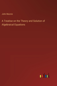A Treatise on the Theory and Solution of Algebraical Equations