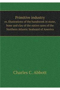 Primitive industry or, Illustrations of the handiwork in stone, bone and clay of the native races of the Northern Atlantic Seaboard of America
