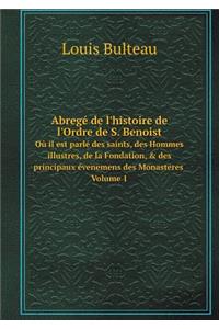 Abregé de l'histoire de l'Ordre de S. Benoist Où il est parlé des saints, des Hommes illustres, de la Fondation, & des principaux évenemens des Monasteres Volume 1