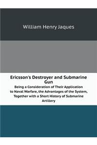 Ericsson's Destroyer and Submarine Gun Being a Consideration of Their Application to Naval Warfare, the Advantages of the System, Together with a Short History of Submarine Artillery