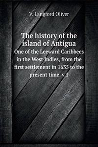 The History of the Island of Antigua One of the Leeward Caribbees in the West Indies, from the First Settlement in 1635 to the Present Time. V.1